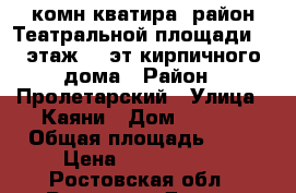 1-комн.кватира ,район Театральной площади, 7-этаж,10-эт кирпичного дома › Район ­ Пролетарский › Улица ­ Каяни › Дом ­ 14/1 › Общая площадь ­ 32 › Цена ­ 2 400 000 - Ростовская обл., Ростов-на-Дону г. Недвижимость » Квартиры продажа   